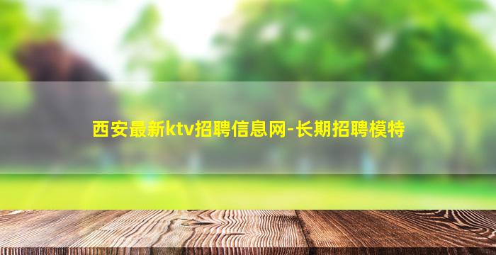 西安最新ktv招聘信息网-长期招聘模特